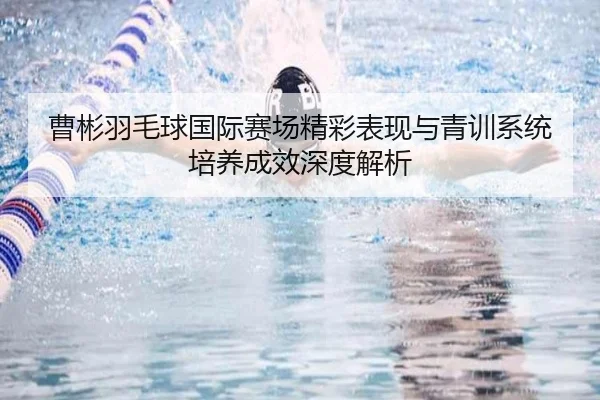 曹彬羽毛球国际赛场精彩表现与青训系统培养成效深度解析